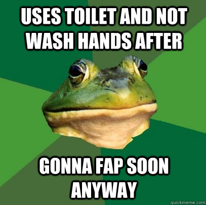 uses toilet and not wash hands after gonna fap soon anyway  Foul Bachelor Frog