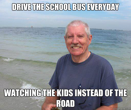 Drive the school bus everyday Watching the kids instead of the road  Oncle Peder