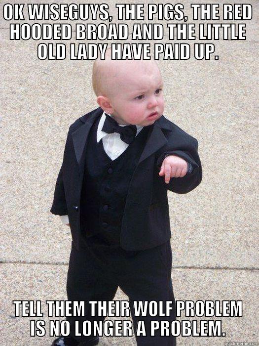 OK WISEGUYS, THE PIGS, THE RED HOODED BROAD AND THE LITTLE OLD LADY HAVE PAID UP. TELL THEM THEIR WOLF PROBLEM IS NO LONGER A PROBLEM. Baby Godfather