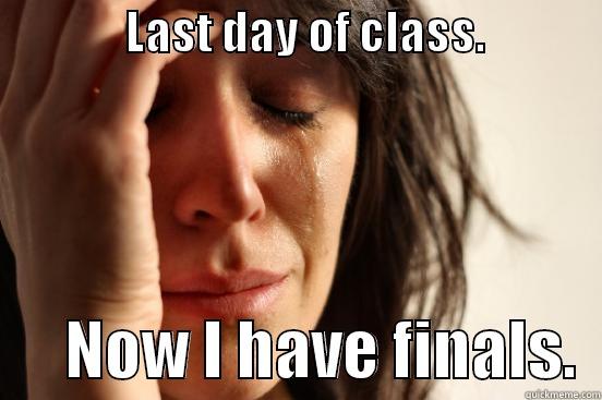               LAST DAY OF CLASS.                    NOW I HAVE FINALS.  First World Problems