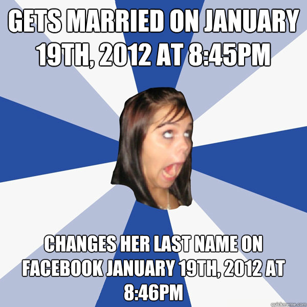 Gets married on January 19th, 2012 at 8:45PM Changes her last name on facebook January 19th, 2012 at 8:46PM - Gets married on January 19th, 2012 at 8:45PM Changes her last name on facebook January 19th, 2012 at 8:46PM  Annoying Facebook Girl