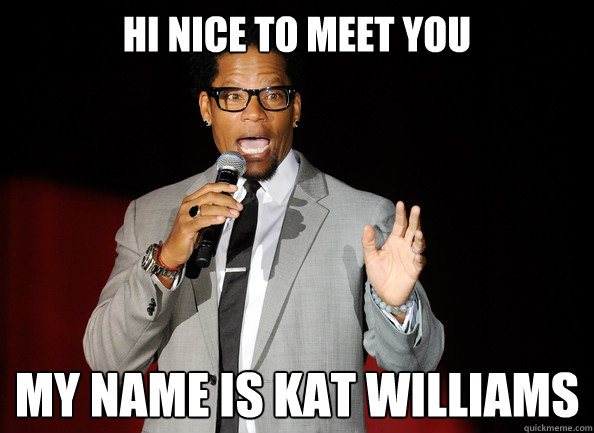 Hi nice to meet you my name is kat williams  
