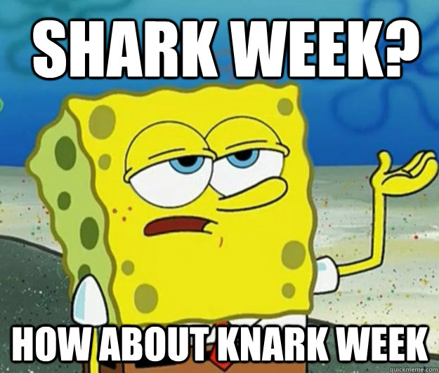 Shark week? how about knark week  How tough am I