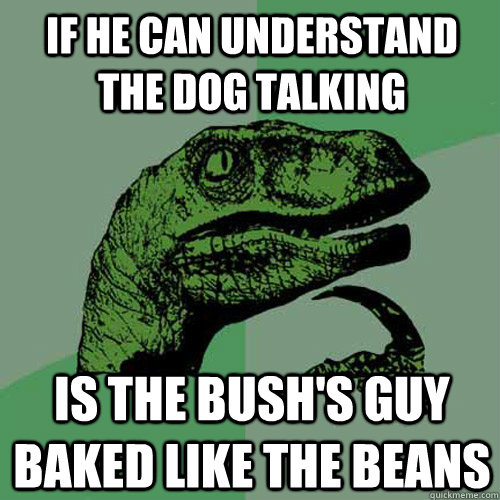 If he can understand the dog talking is the bush's guy baked like the beans  Philosoraptor