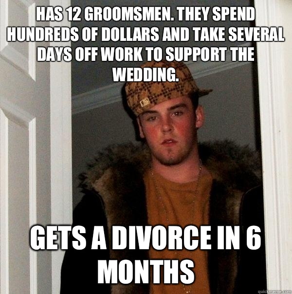 Has 12 groomsmen. They spend hundreds of dollars and take several days off work to support the wedding. Gets a divorce in 6 months  Scumbag Steve