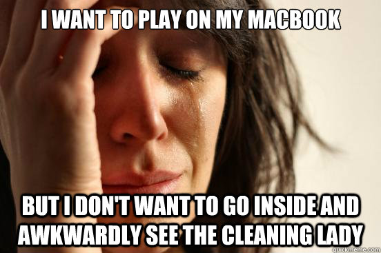 I want to play on my macbook But i don't want to go inside and awkwardly see the cleaning lady  First World Problems