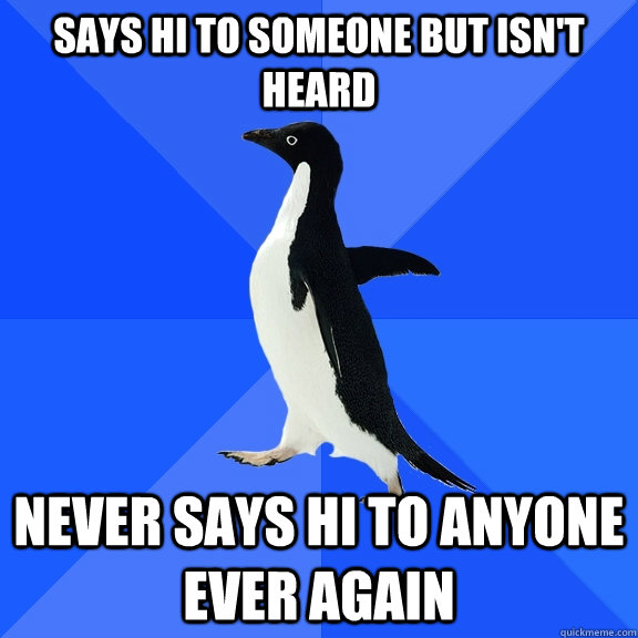 says hi to someone but isn't heard never says hi to anyone ever again  Socially Awkward Penguin