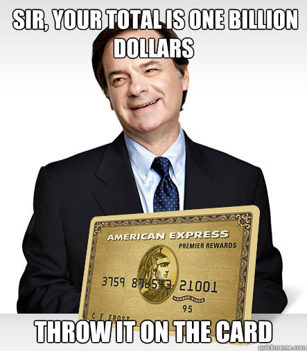  Sir, your total is one billion dollars throw it on the card  