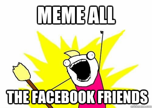 meme all  the facebook friends  Do all the things
