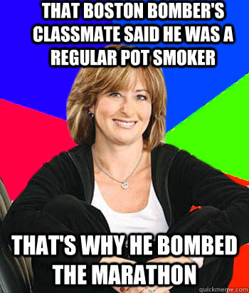 That Boston bomber's classmate said he was a regular pot smoker That's why he bombed the marathon  - That Boston bomber's classmate said he was a regular pot smoker That's why he bombed the marathon   Sheltering Suburban Mom