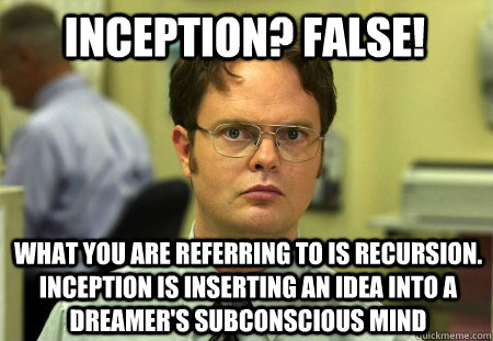 Inception? False! What you are referring to is recursion. Inception is inserting an idea into a dreamer's subconscious mind  Schrute