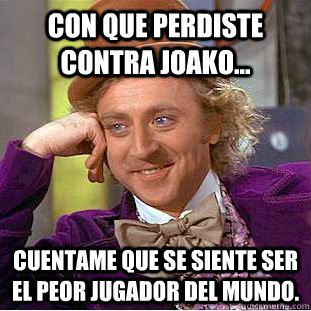 Con que perdiste contra joako... Cuentame que se siente ser el peor jugador del mundo.  Condescending Wonka
