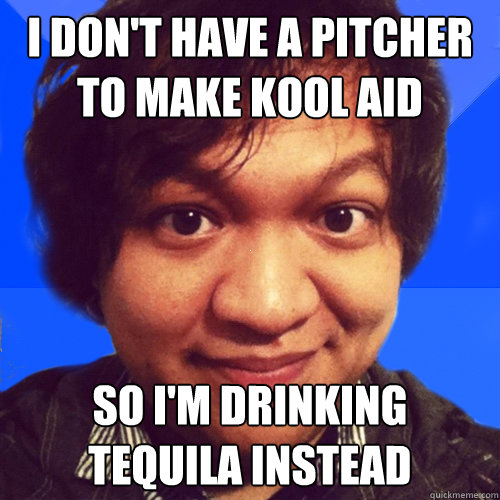 i don't have a pitcher to make kool aid so i'm drinking tequila instead - i don't have a pitcher to make kool aid so i'm drinking tequila instead  David Hoang Problems