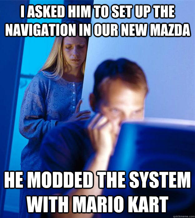 i asked him to set up the navigation in our new Mazda he modded the system with Mario kart  Redditors Wife
