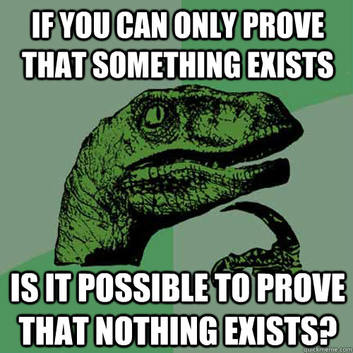 If you can only prove that something exists Is it possible to prove that nothing exists? - If you can only prove that something exists Is it possible to prove that nothing exists?  Philosoraptor