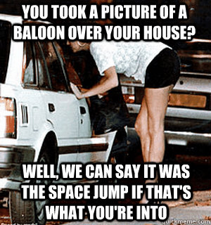 You took a picture of a baloon over your house? Well, we can say it was the space jump if that's what you're into  Karma Whore