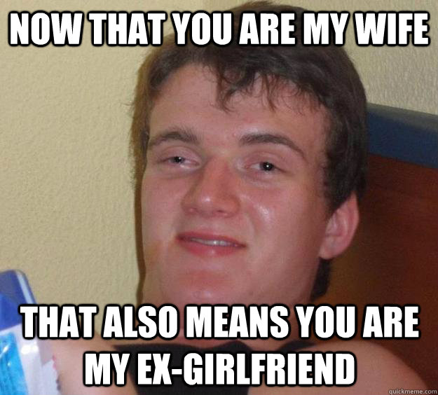 Now that you are my wife that also means you are my ex-girlfriend  10 Guy