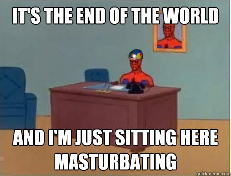It's the end of the world and i'm just sitting here masturbating  Adventurer Spiderman