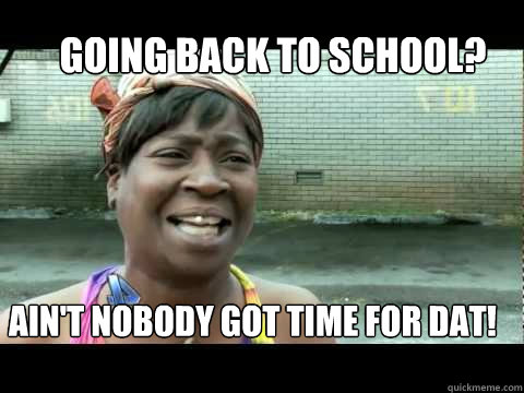 Going back to school? Ain't nobody got time for dat! - Going back to school? Ain't nobody got time for dat!  Nobody got time for school