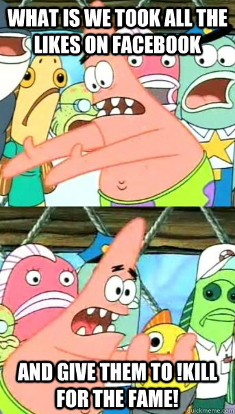 What is we took all the likes on facebook And give them to !Kill For The Fame!  Push it somewhere else Patrick