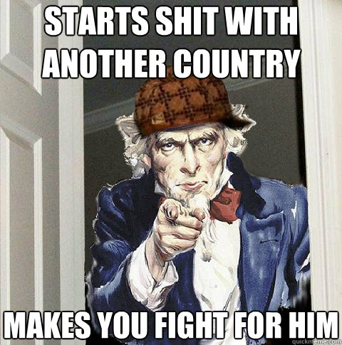 starts shit with another country makes you fight for him  Scumbag Uncle Sam