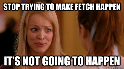 Stop trying to make fetch happen It's not going to happen - Stop trying to make fetch happen It's not going to happen  Reginageorge