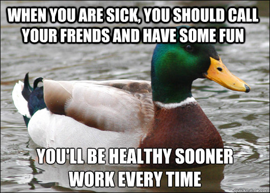 When you are sick, you should call your frends and have some fun You'll be healthy sooner
work every time  Actual Advice Mallard