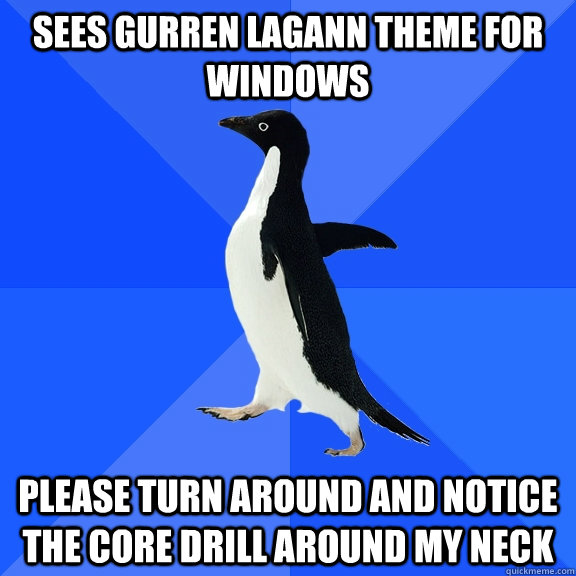 Sees Gurren Lagann theme for Windows Please turn around and notice the core drill around my neck  Socially Awkward Penguin