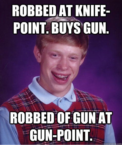Robbed at knife-point. Buys Gun. Robbed of gun at gun-point. - Robbed at knife-point. Buys Gun. Robbed of gun at gun-point.  Bad Luck Brian