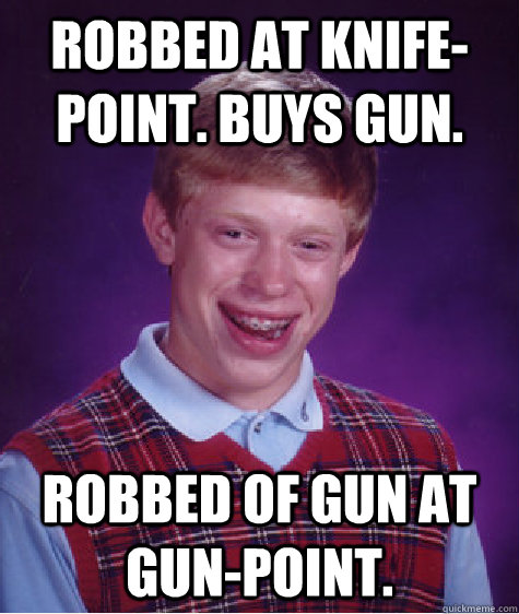Robbed at knife-point. Buys Gun. Robbed of gun at gun-point.  Bad Luck Brian