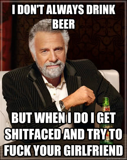 i don't always drink beer  but when i do i get shitfaced and try to fuck your girlfriend  The Most Interesting Man In The World