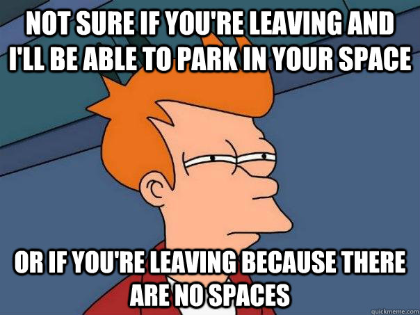 Not sure if you're leaving and i'll be able to park in your space Or if you're leaving because there are no spaces  Futurama Fry