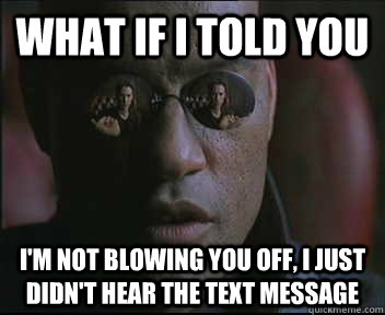 What if I told you I'm not blowing you off, I just didn't hear the text message  Morpheus SC