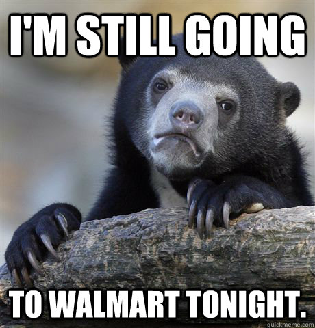 I'm still going to walmart tonight.  Confession Bear
