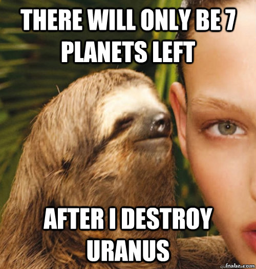 There will only be 7 planets left  After I destroy Uranus  rape sloth