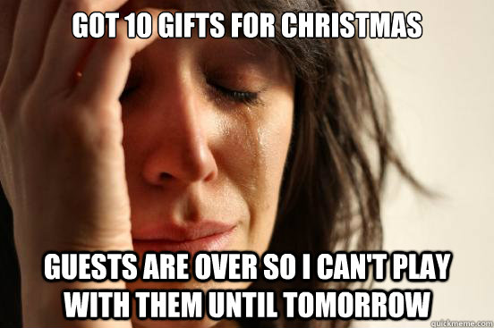 Got 10 gifts for christmas guests are over so i can't play with them until tomorrow  First World Problems