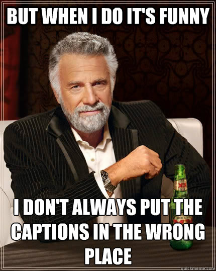 but when i do it's funny i don't always put the captions in the wrong place  The Most Interesting Man In The World