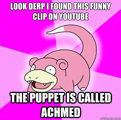 Look derp i found this funny clip on youtube the puppet is called achmed  Slowpoke
