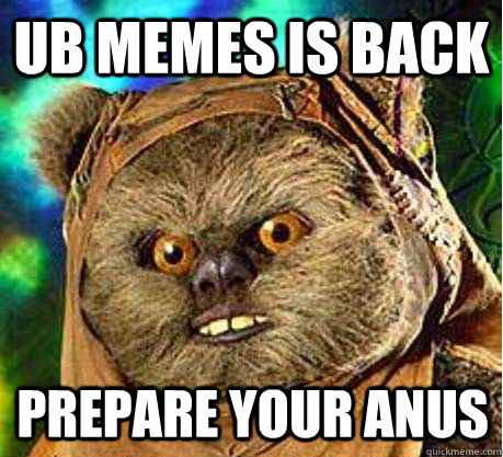 UB MEMES IS BACK PREPARE YOUR ANUS  Prepare your anus ewok
