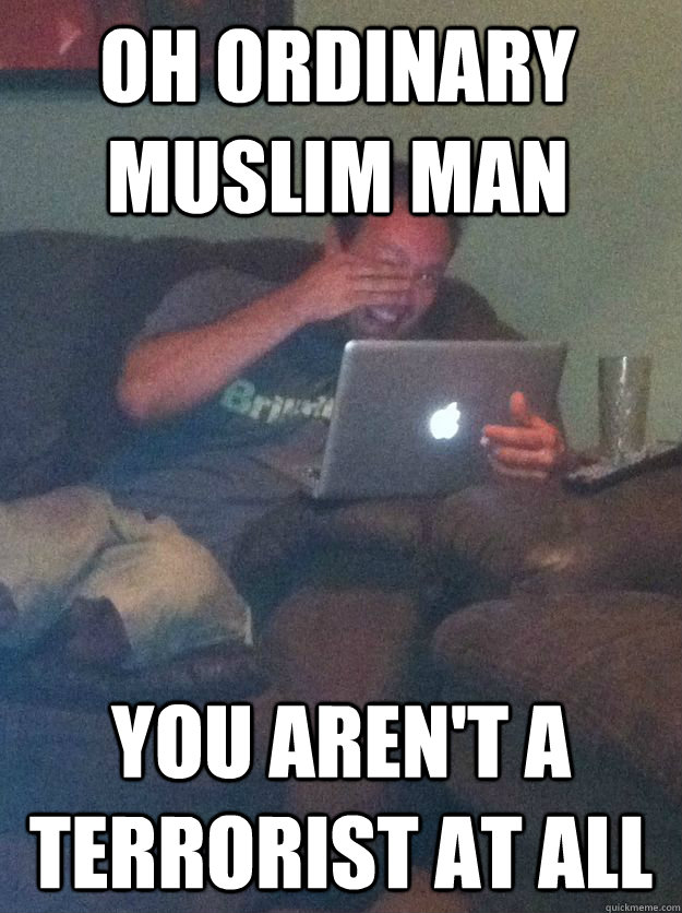 Oh Ordinary Muslim Man You aren't a terrorist at all  Reddit Meme Dad