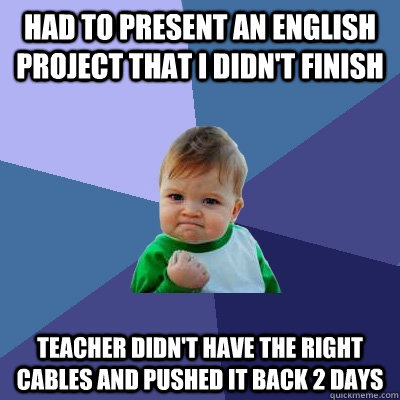 Had to present an English project that i didn't finish  teacher didn't have the right cables and pushed it back 2 days  Success Kid