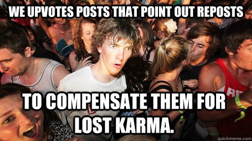 We upvotes posts that point out reposts To compensate them for lost karma.   Sudden Clarity Clarence