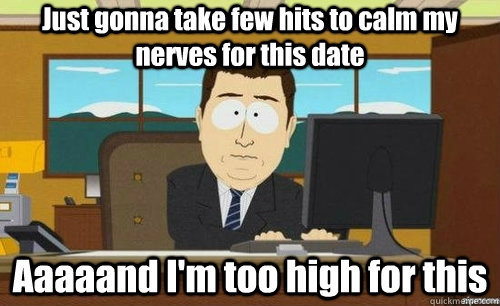 Just gonna take few hits to calm my nerves for this date Aaaaand I'm too high for this  aaaand its gone