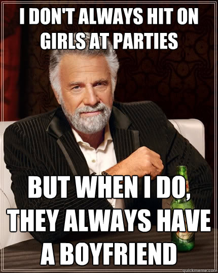 I don't always hit on girls at parties But when I do, they always have a boyfriend  The Most Interesting Man In The World
