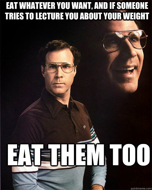 Eat whatever you want, and if someone tries to lecture you about your weight eat them too  will ferrell