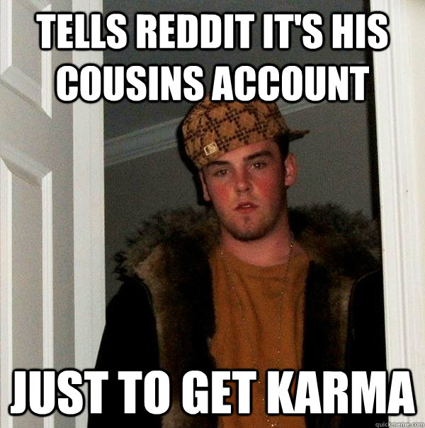 Tells reddit it's his cousins account just to get karma  Scumbag Steve