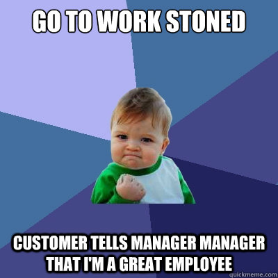 Go to work stoned  Customer tells manager Manager that I'm a great employee  Success Kid