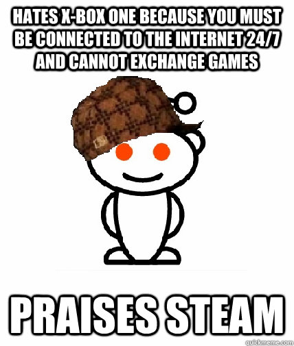 Hates X-Box one because you must be connected to the internet 24/7 and cannot exchange games Praises Steam  Scumbag Redditor