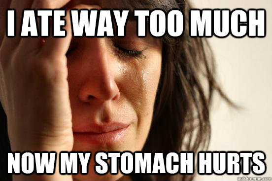 i ate way too much now my stomach hurts - i ate way too much now my stomach hurts  First World Problems