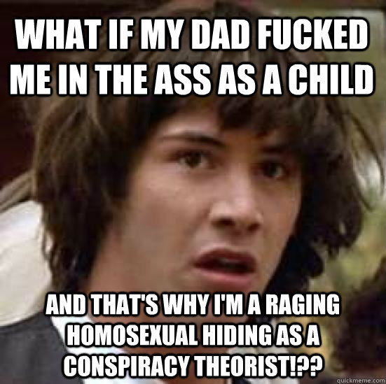What if my dad fucked me in the ass as a child and that's why I'm a raging homosexual hiding as a conspiracy theorist!??  conspiracy keanu